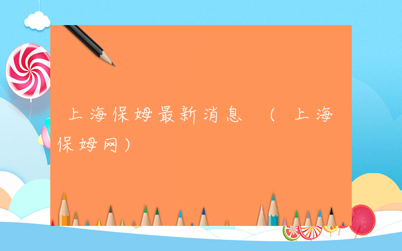 上海保姆最新消息 (上海保姆网)